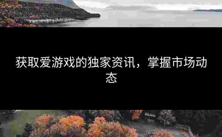 获取爱游戏的独家资讯，掌握市场动态