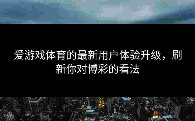 爱游戏体育的最新用户体验升级，刷新你对博彩的看法
