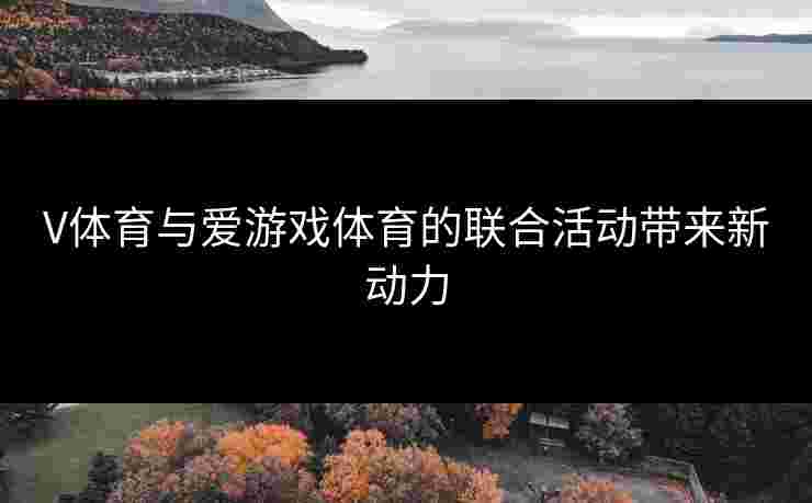 V体育与爱游戏体育的联合活动带来新动力