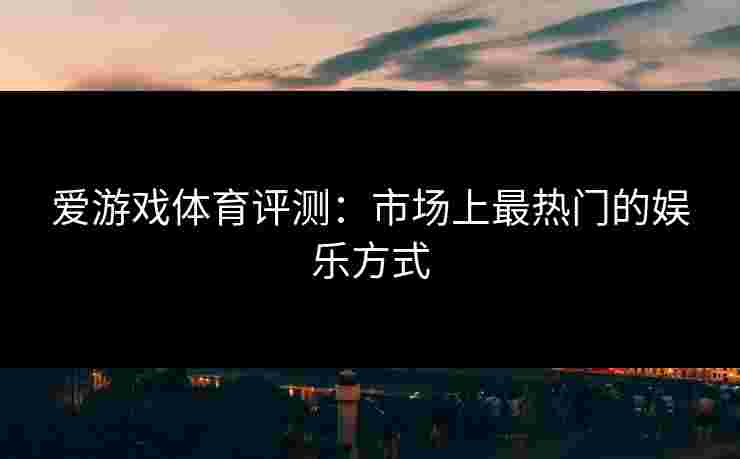 爱游戏体育评测：市场上最热门的娱乐方式