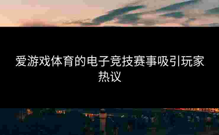 爱游戏体育的电子竞技赛事吸引玩家热议