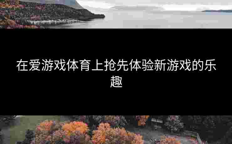 在爱游戏体育上抢先体验新游戏的乐趣
