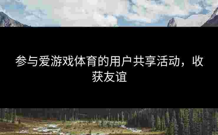 参与爱游戏体育的用户共享活动，收获友谊