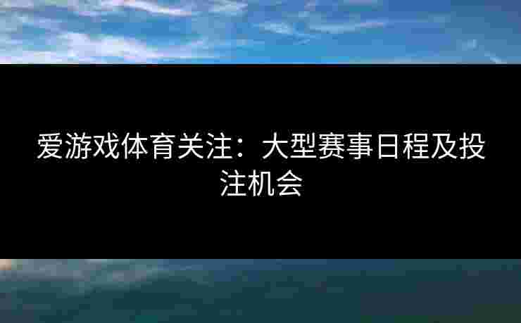 爱游戏体育关注：大型赛事日程及投注机会
