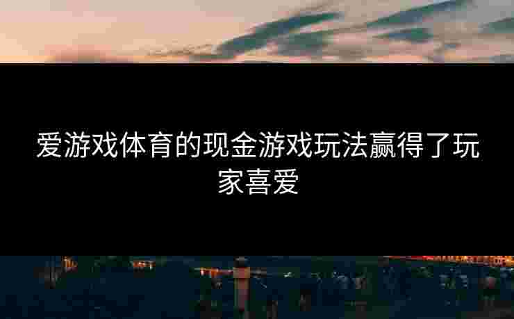 爱游戏体育的现金游戏玩法赢得了玩家喜爱
