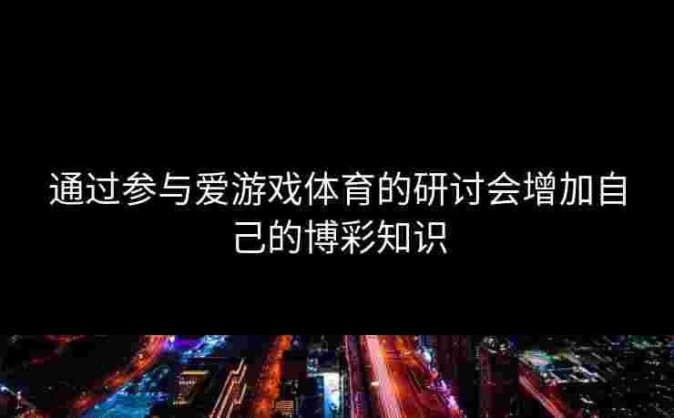 通过参与爱游戏体育的研讨会增加自己的博彩知识