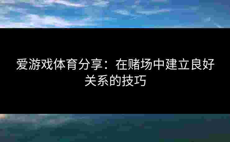 爱游戏体育分享：在赌场中建立良好关系的技巧