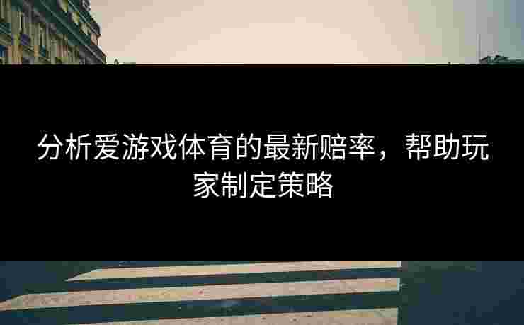 分析爱游戏体育的最新赔率，帮助玩家制定策略