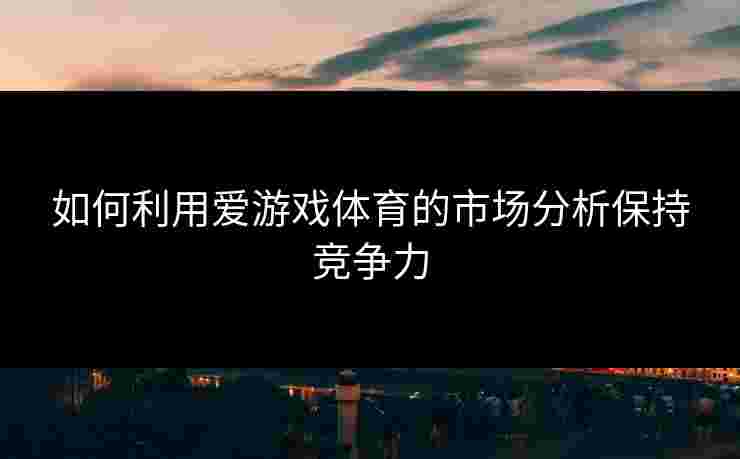 如何利用爱游戏体育的市场分析保持竞争力