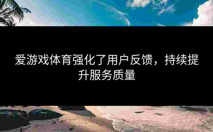 爱游戏体育强化了用户反馈，持续提升服务质量