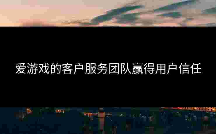 爱游戏的客户服务团队赢得用户信任