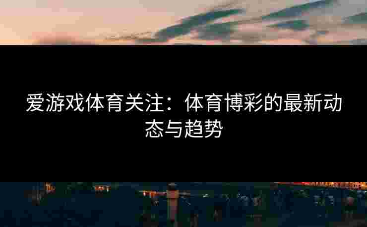 爱游戏体育关注：体育博彩的最新动态与趋势
