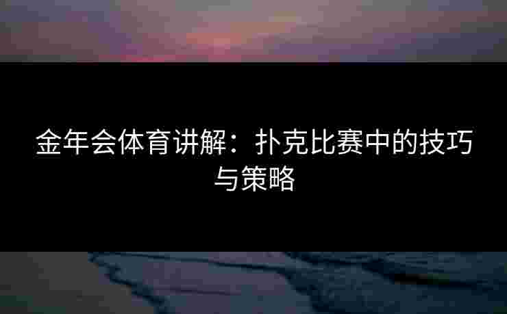 金年会体育讲解：扑克比赛中的技巧与策略