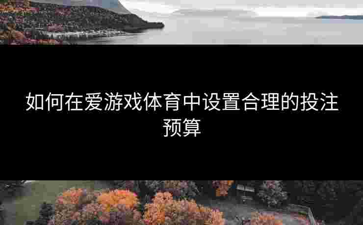 如何在爱游戏体育中设置合理的投注预算