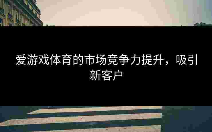 爱游戏体育的市场竞争力提升，吸引新客户