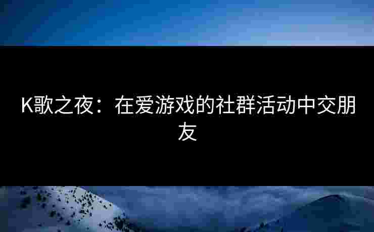 K歌之夜：在爱游戏的社群活动中交朋友