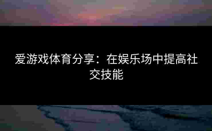 爱游戏体育分享：在娱乐场中提高社交技能
