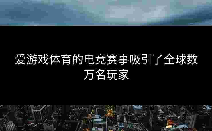 爱游戏体育的电竞赛事吸引了全球数万名玩家