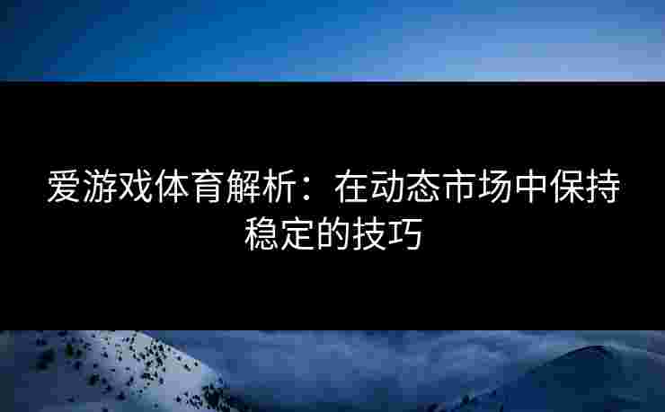 爱游戏体育解析：在动态市场中保持稳定的技巧