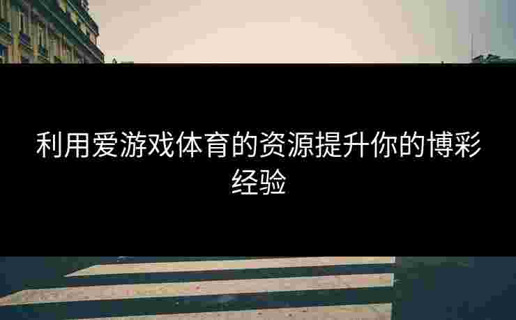利用爱游戏体育的资源提升你的博彩经验